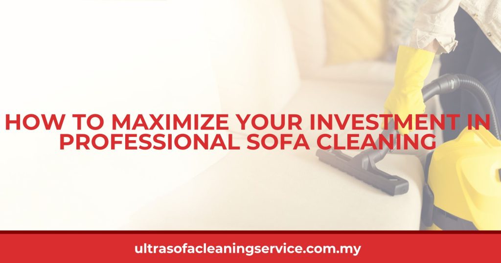 How to Maximize Your Investment in Professional Sofa Cleaning